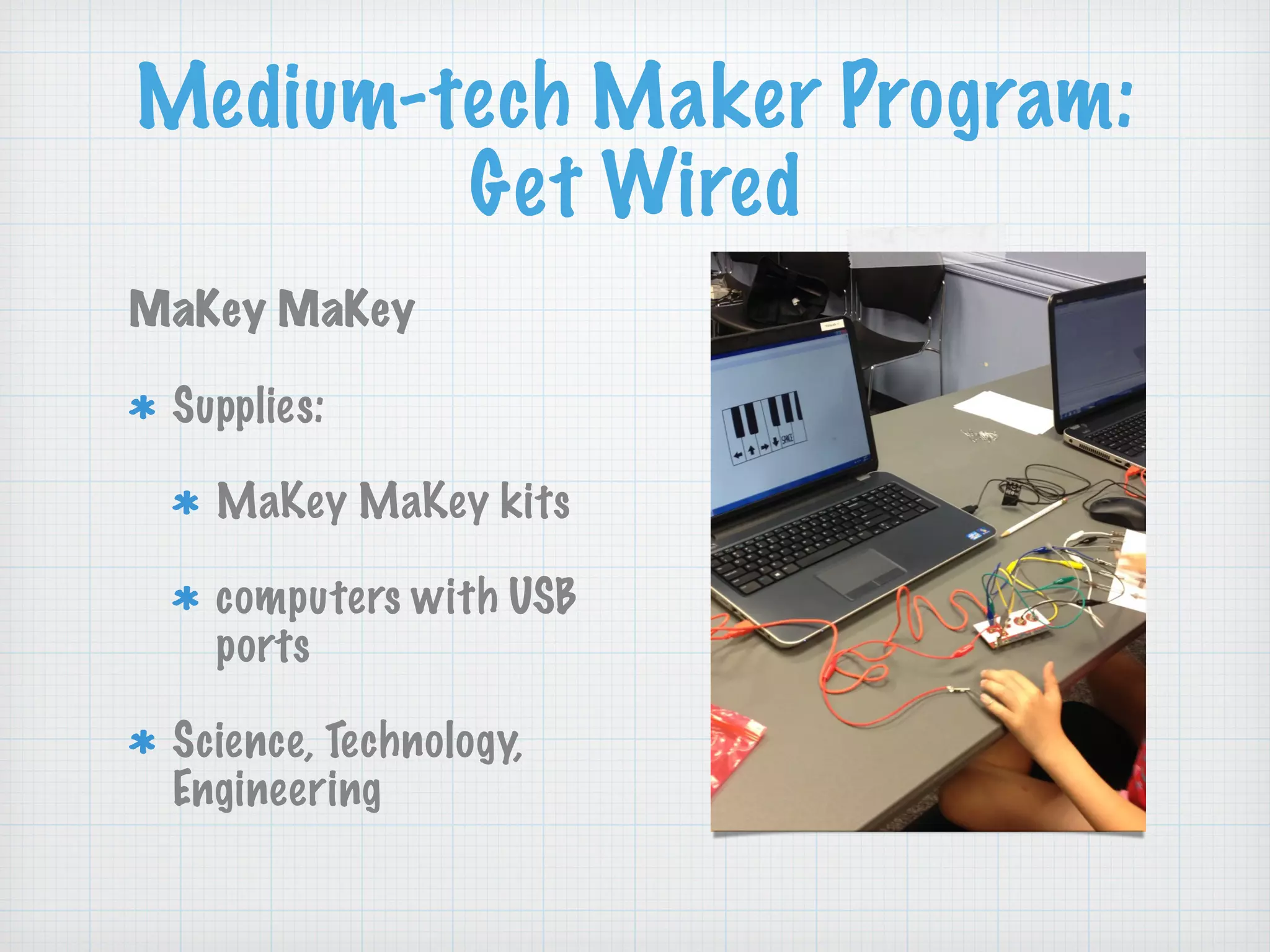Medium-tech Maker Program:
Get Wired
MaKey MaKey
Supplies:
MaKey MaKey kits
computers with USB
ports
Science, Technology,
Engineering
 