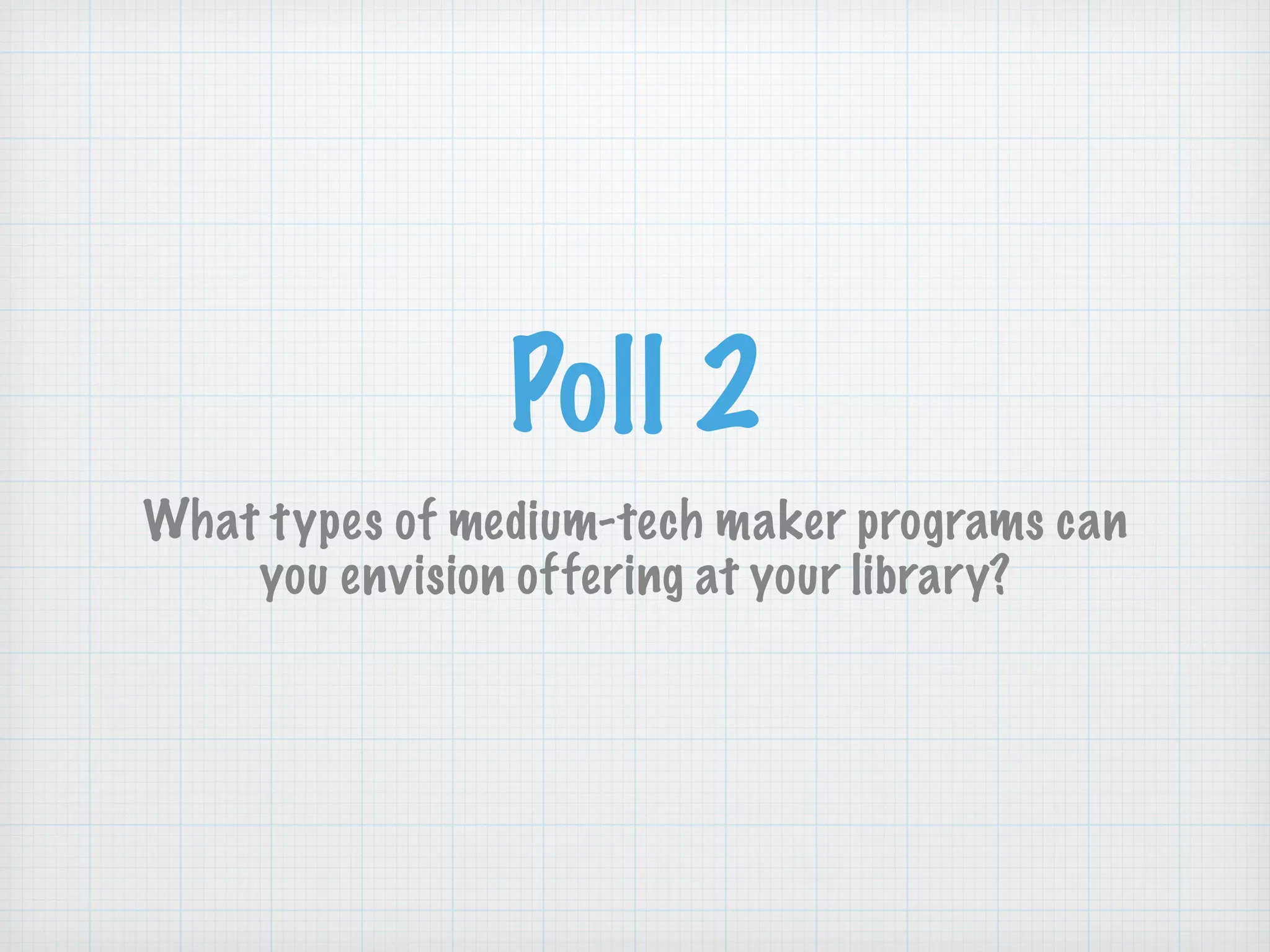 Poll 2
What types of medium-tech maker programs can
you envision offering at your library?
 