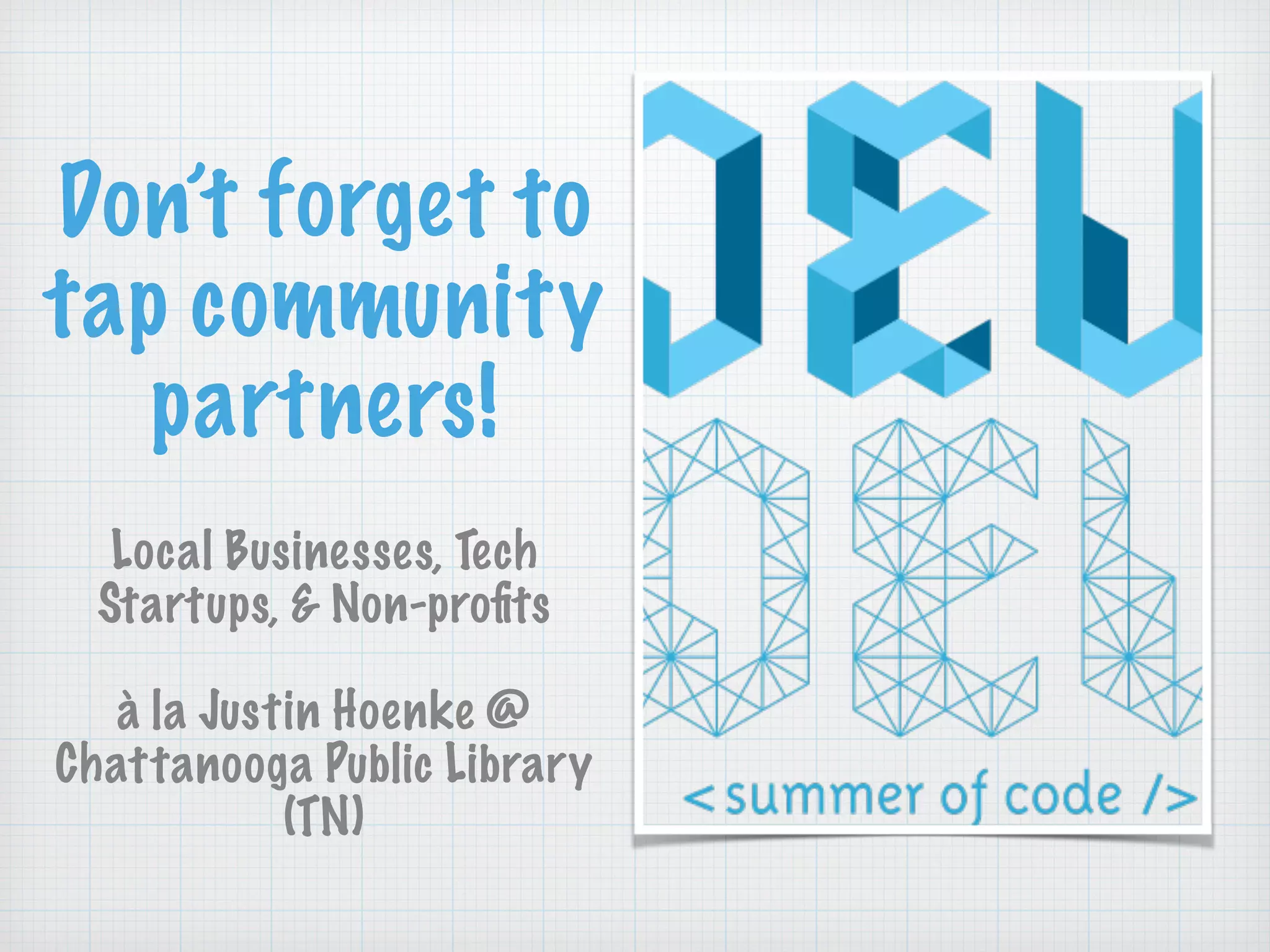 Don’t forget to
tap community
partners!
!
Local Businesses, Tech
Startups, & Non-proﬁts
!
à la Justin Hoenke @
Chattanooga Public Library
(TN)
 