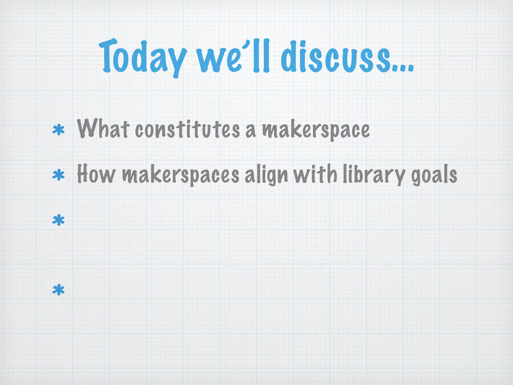 Today we’ll discuss…
What constitutes a makerspace
How makerspaces align with library goals
Using a STEAM framework for maker
activities
Resources to help YOU make at your
library
 