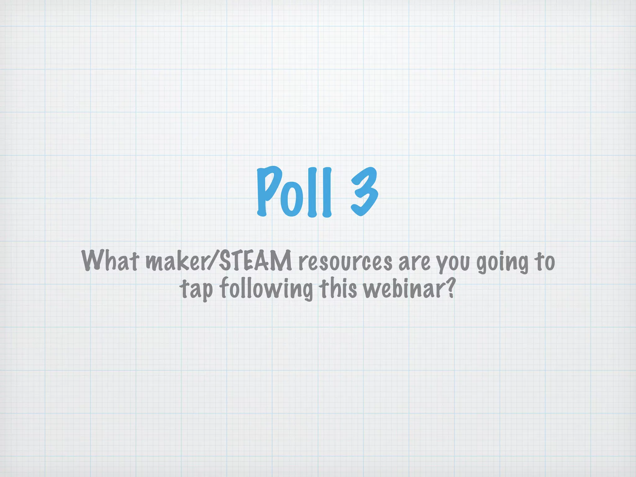 Poll 3
What maker/STEAM resources are you going to
tap following this webinar?
 