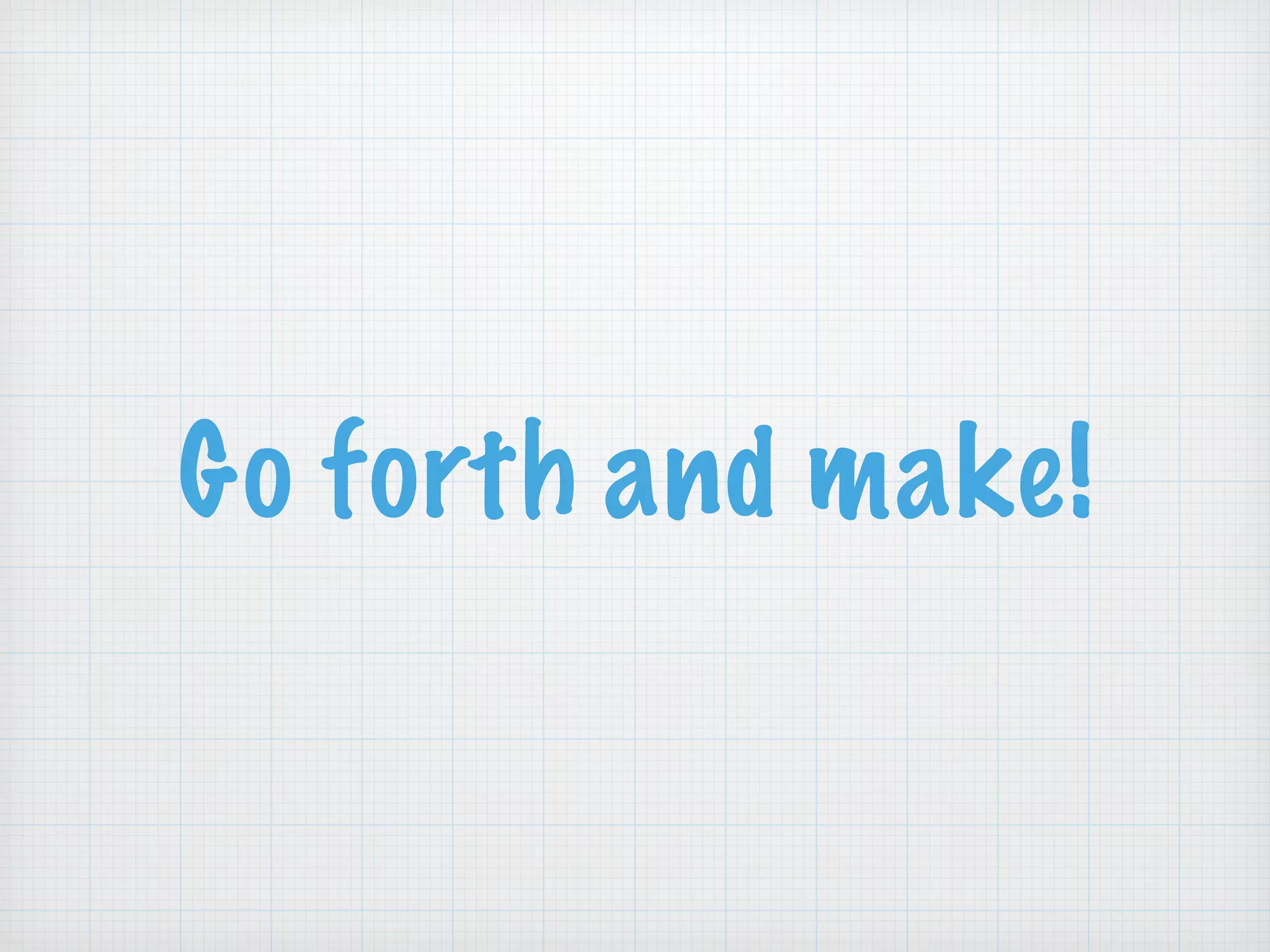 Go forth and make!
 