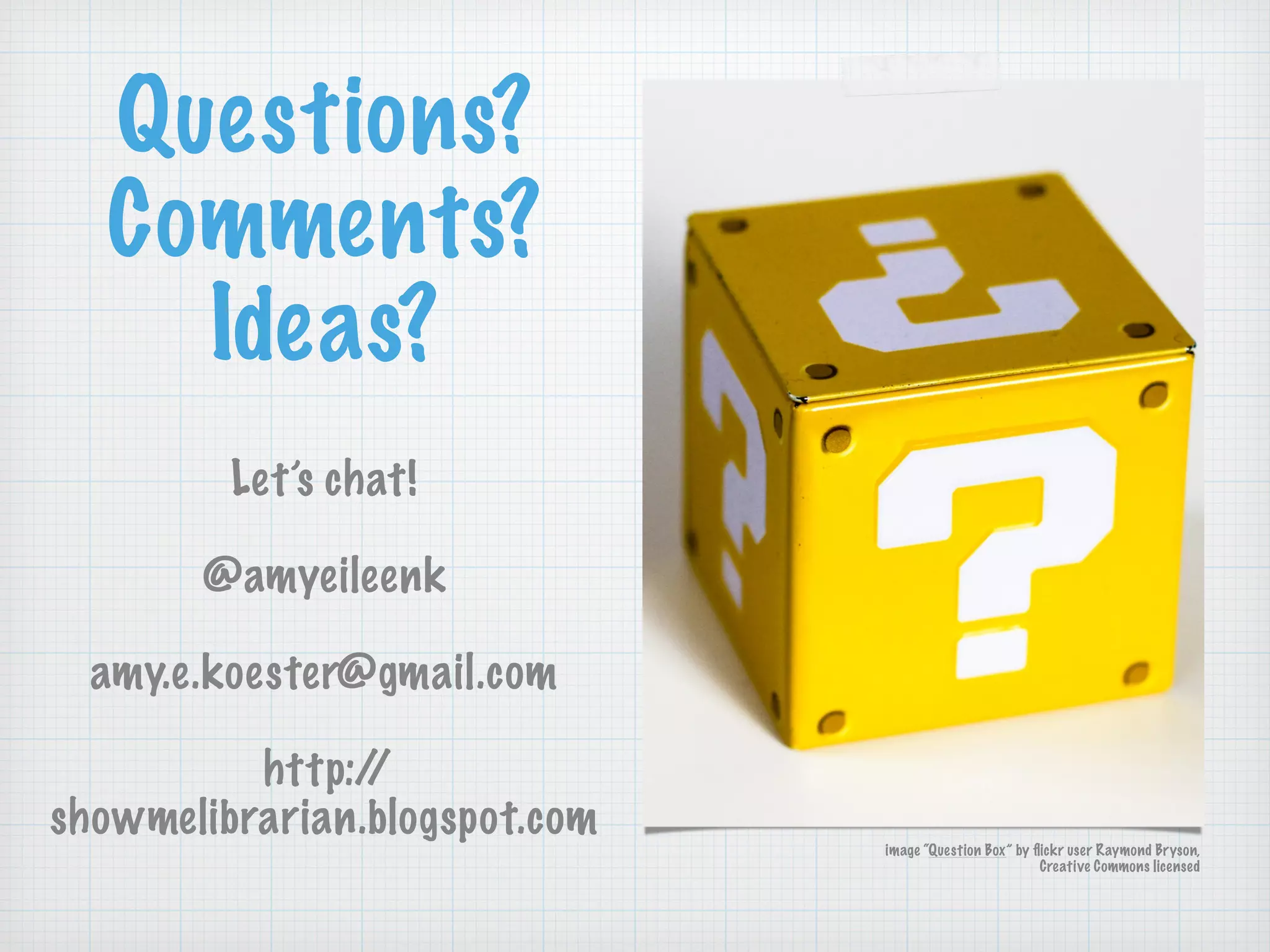 Questions?
Comments?
Ideas?
!
Let’s chat!
!
@amyeileenk
!
amy.e.koester@gmail.com
!
http://
showmelibrarian.blogspot.com
image “Question Box” by ﬂickr user Raymond Bryson,
Creative Commons licensed
 