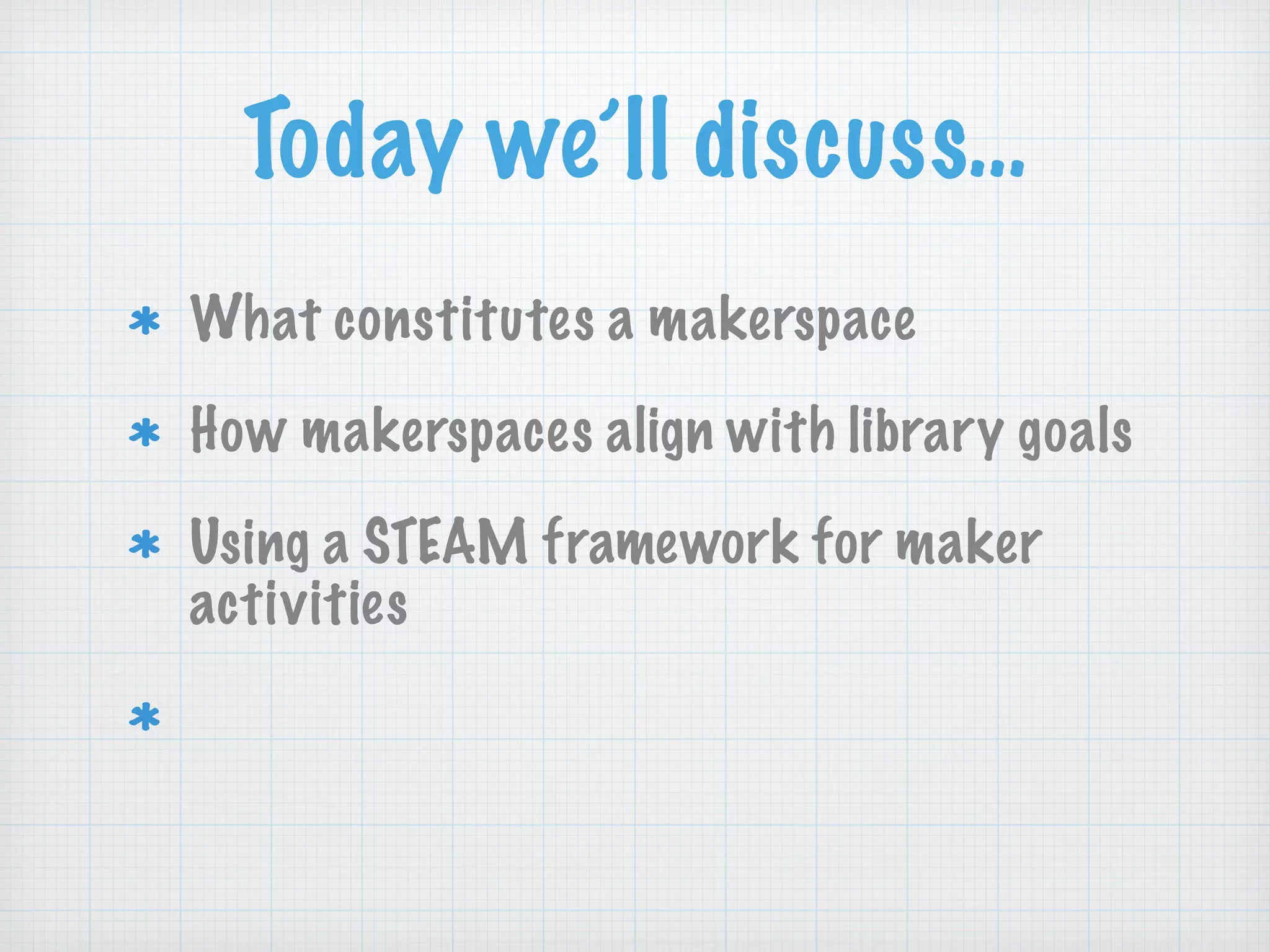 Today we’ll discuss…
What constitutes a makerspace
How makerspaces align with library goals
Using a STEAM framework for maker
activities
Resources to help YOU make at your
library
 