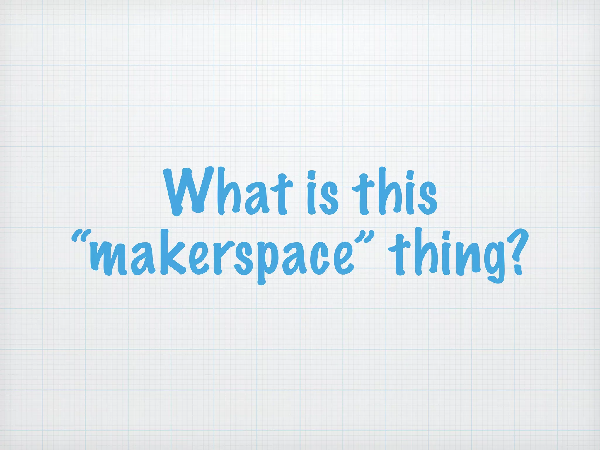 What is this
“makerspace” thing?
 