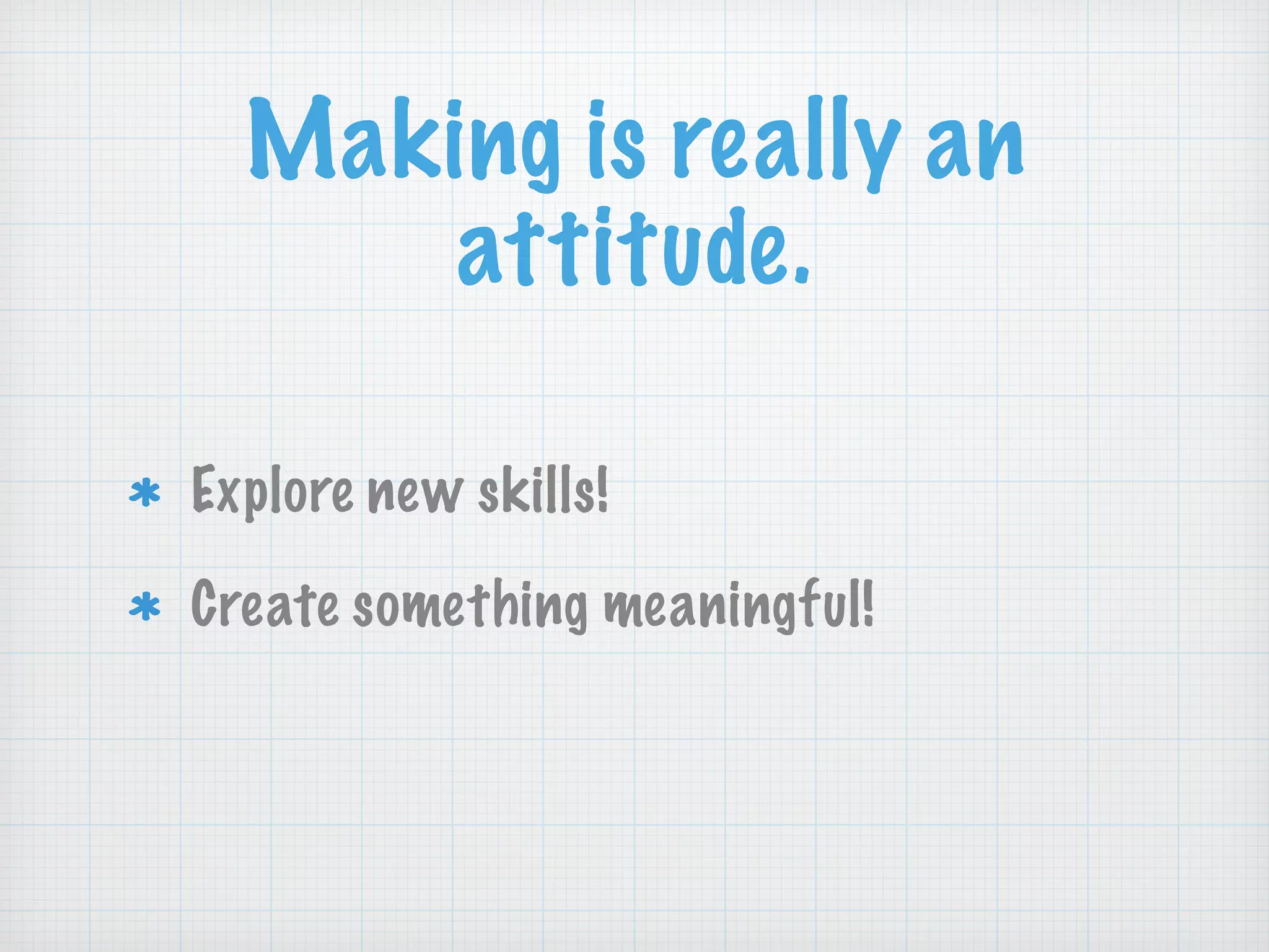 Making is really an
attitude.
Explore new skills!
Create something meaningful!
 