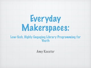 Everyday
Makerspaces:
Low-Tech, Highly Engaging Library Programming for
Youth
!
!
Amy Koester
 