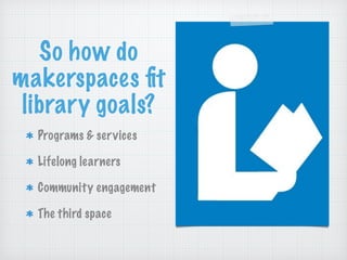 So how do
makerspaces ﬁt
library goals?
Programs & services
Lifelong learners
Community engagement
The third space
 