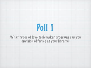 Poll 1
What types of low-tech maker programs can you
envision offering at your library?
 