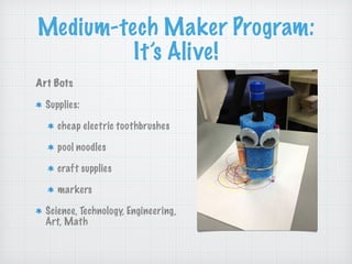 Medium-tech Maker Program:
It’s Alive!
Art Bots
Supplies:
cheap electric toothbrushes
pool noodles
craft supplies
markers
...