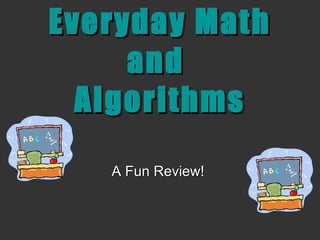 Everyday Math and  Algorithms A Fun Review!   