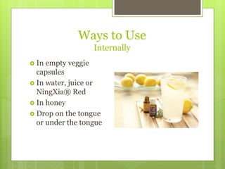 Ways to Use
Internally
 In empty veggie
capsules
 In water, juice or
NingXia® Red
 In honey
 Drop on the tongue
or under the tongue
 