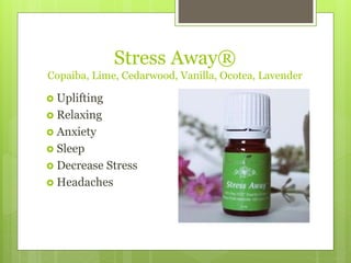 Stress Away®
Copaiba, Lime, Cedarwood, Vanilla, Ocotea, Lavender
 Uplifting
 Relaxing
 Anxiety
 Sleep
 Decrease Stress
 Headaches
 