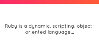 Ruby is a dynamic, scripting, object-
oriented language...
 