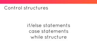 Control structures
if/else statements
case statements
while structure
 