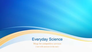 Everyday Science
Mcqs for competitive services
( test with answers in the end )
 