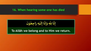 ْ‫و‬ُ‫ع‬ ِ‫اج‬َ‫ر‬ ِ‫ه‬ْ‫ي‬
َ
‫ل‬ِ‫إ‬ ‫ا‬
َّ
‫ن‬ِ‫إ‬َ‫و‬ ِ
َّ
ِ‫لِل‬ ‫ا‬
َّ
‫ن‬ِ‫إ‬
َ
‫ن‬
To Allāh we belong and to Him we return.
16. When hearing some one has died
 