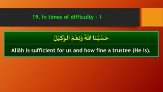ُ‫ل‬ْ‫ـي‬ ِ‫ك‬َ‫الو‬ َ‫ـم‬ْ‫ع‬ِ‫ن‬َ‫و‬ ُ‫هللا‬ ‫ـنا‬ُ‫ب‬ ْ‫س‬ َ‫ح‬
Allāh is sufficient for us and how fine a trustee (He is).
19. In times of difficulty - 1
 