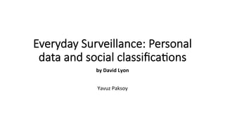 Everyday  Surveillance:  Personal  
data  and  social  classiﬁca5ons
by	
  David	
  Lyon	
  
	
  
	
  
Yavuz	
  Paksoy	
  
 