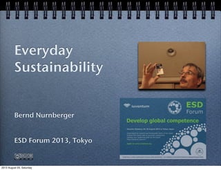 Bernd Nurnberger
ESD Forum 2013, Tokyo
Everyday
Sustainability
2013 August 03, Saturday
 