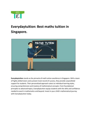 Everydaytuition: Best maths tuition in
Singapore.
Everydaytuition stands as the pinnacle of math tuition excellence in Singapore. With a team
of highly skilled tutors and a proven track record of success, they provide unparalleled
support for students. Their personalized approach caters to individual learning styles,
ensuring comprehension and mastery of mathematical concepts. From foundational
principles to advanced topics, Everydaytuition equips students with the skills and confidence
needed to excel in mathematics and beyond. Invest in your child's mathematical journey
with Everydaytuition today.
 