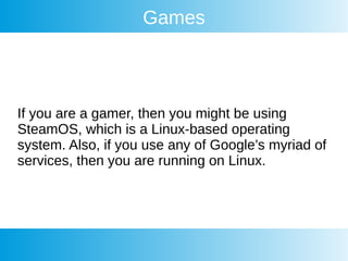 Games
If you are a gamer, then you might be using
SteamOS, which is a Linux-based operating
system. Also, if you use any of Google’s myriad of
services, then you are running on Linux.
 