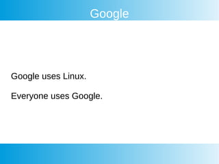 Google
Google uses Linux.
Everyone uses Google.
 
