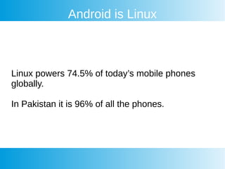Android is Linux
Linux powers 74.5% of today’s mobile phones
globally.
In Pakistan it is 96% of all the phones.
 