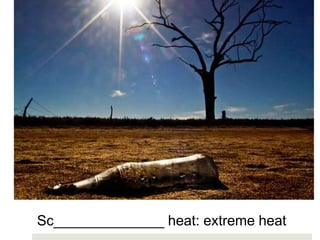 Sc______________ heat: extreme heat
 