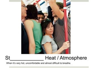 St____________ Heat / Atmosphere
When it’s very hot, uncomfortable and almost difficult to breathe.
 