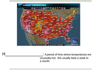 H________________: A period of time where temperatures are
unusually hot; this usually lasts a week to
a month.
 