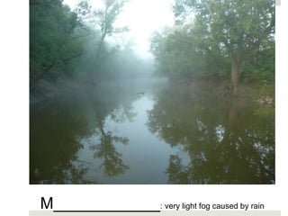 M____________: very light fog caused by rain
 