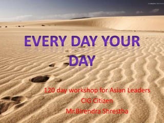 Every day your day 120 day workshop for Asian Leaders CIG Citizen  Mr.BirendraShrestha 