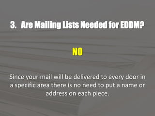 3. Are Mailing Lists Needed for EDDM?
NO
Since your mail will be delivered to every door in
a specific area there is no need to put a name or
address on each piece.
 