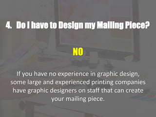 4. Do I have to Design my Mailing Piece?
NO
If you have no experience in graphic design,
some large and experienced printing companies
have graphic designers on staff that can create
your mailing piece.
 