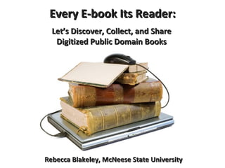 Every E-book Its Reader: Let’s Discover, Collect, and Share  Digitized Public Domain Books   Rebecca Blakeley, McNeese State University 