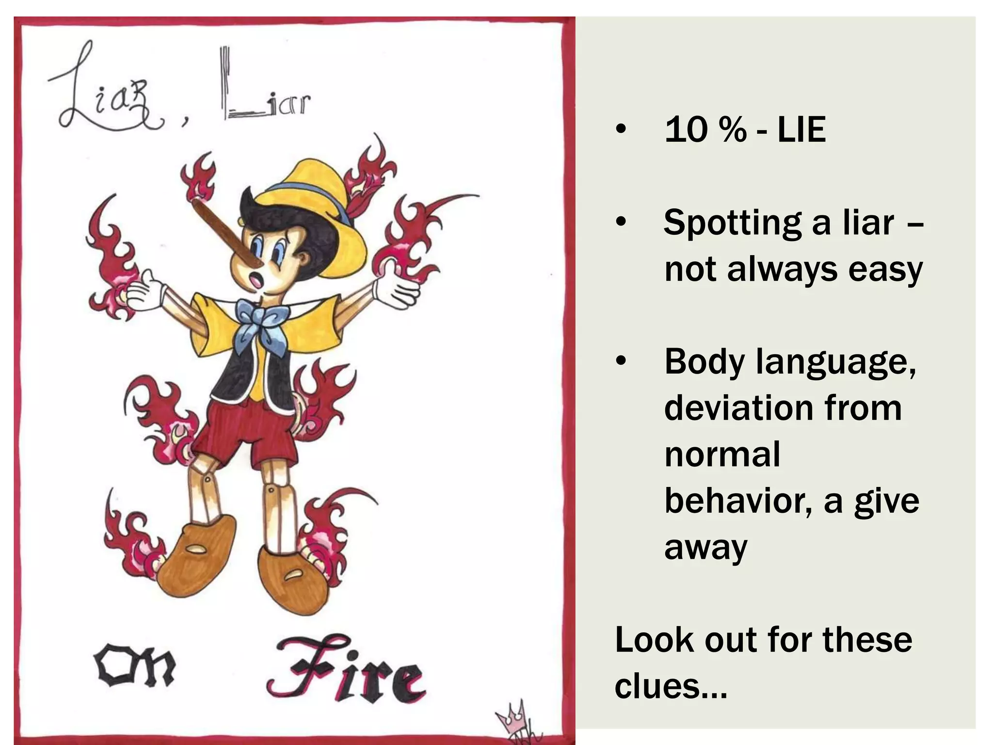 • 10 % - LIE
• Spotting a liar –
not always easy
• Body language,
deviation from
normal
behavior, a give
away
Look out for these
clues…

 