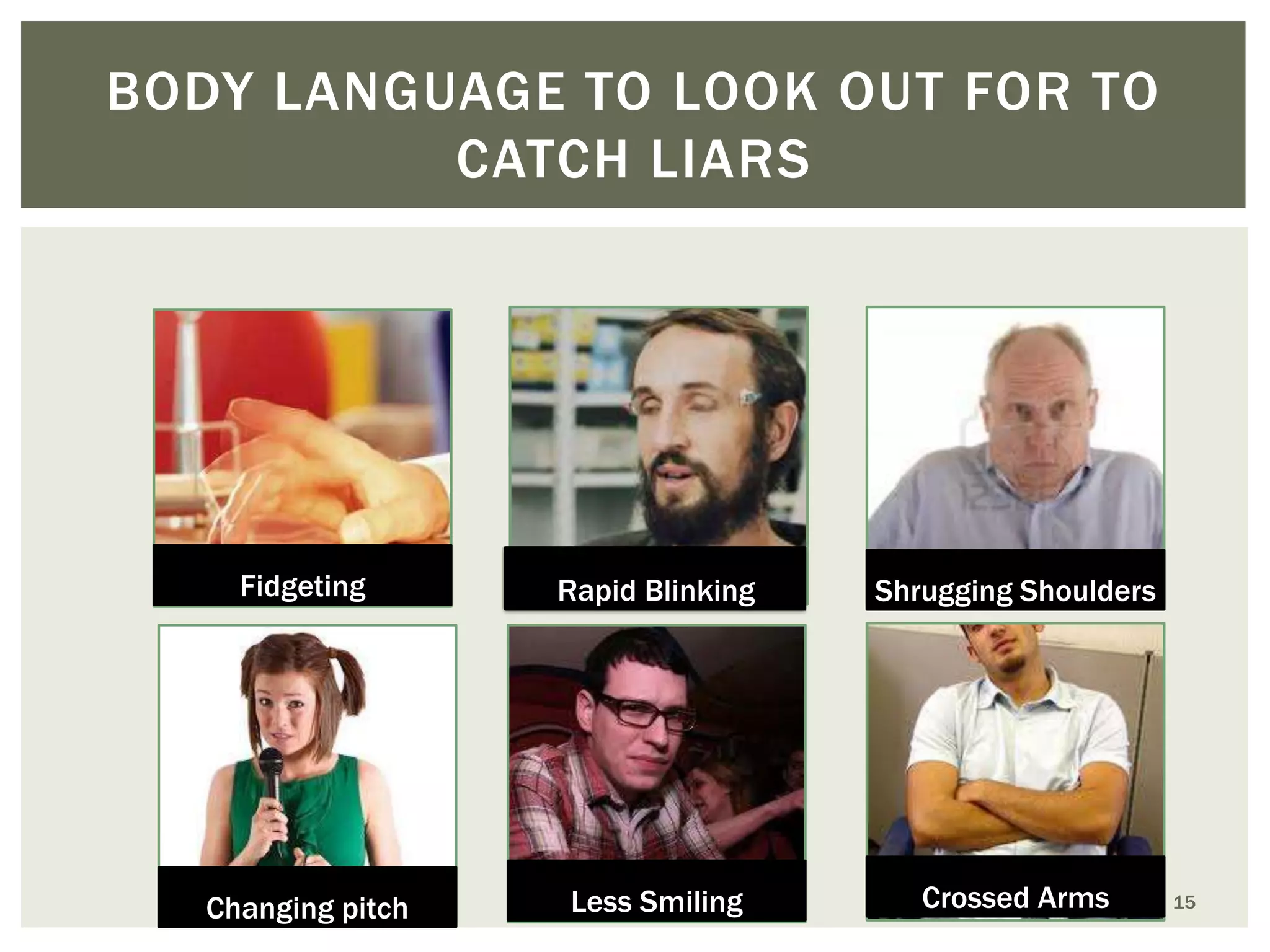 BODY LANGUAGE TO LOOK OUT FOR TO
CATCH LIARS

Fidgeting

Rapid Blinking

Shrugging Shoulders

Changing pitch

Less Smiling

Crossed Arms

15

 