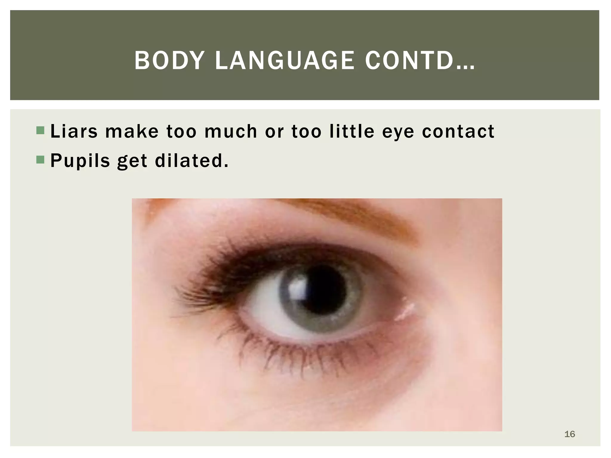 BODY LANGUAGE CONTD…
 Liars make too much or too little eye contact
 Pupils get dilated.

16

 