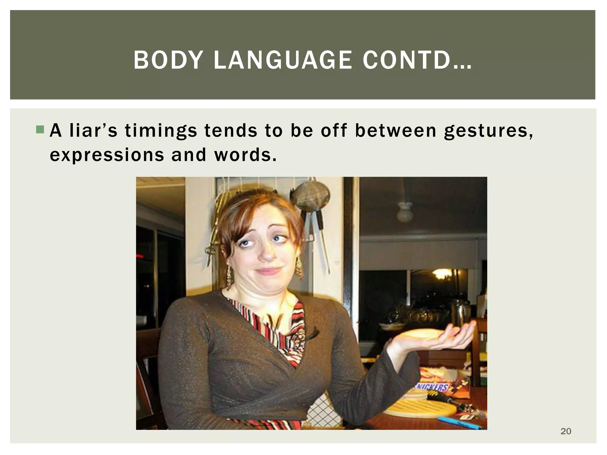 BODY LANGUAGE CONTD…
 A liar’s timings tends to be off between gestures,
expressions and words.

20

 
