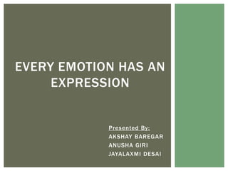 EVERY EMOTION HAS AN
EXPRESSION

Presented By:
AKSHAY BAREGAR
ANUSHA GIRI
JAYALAXMI DESAI

 