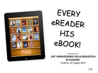 EVERY  eREADER  HIS  eBOOK! 1/8 Valentina Tosi  150° ANNIVERSARIO DELLA BIBLIOTECA DI VIADANA  Viadana, 10 maggio 2011 