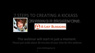 7 STEPS TO CREATING A KICKASS
A Webinar with Mary Jaksch from
BLOG - OR FIXING A BROKEN ONE.

The webinar will start in just a moment.

Please put aside about 40 minutes of your time for this webinar.
www.alistblogging.ne
t

 