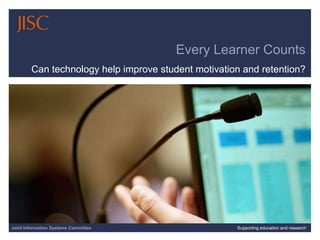Every Learner Counts Can technology help improve student motivation and retention? Joint Information Systems Committee Supporting education and research 