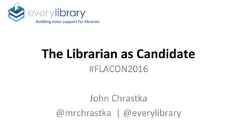 The Librarian as Candidate
#FLACON2016
John Chrastka
@mrchrastka | @everylibrary
Building voter support for libraries
 