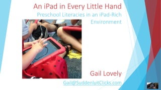 An iPad in Every Little Hand
Preschool Literacies in an iPad-Rich
Environment
Gail Lovely
Gail@SuddenlyitClicks.com
 