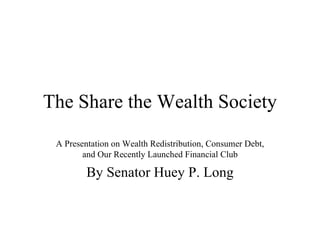 The Share the Wealth Society A Presentation on Wealth Redistribution, Consumer Debt, and Our Recently Launched Financial Club By Senator Huey P. Long 