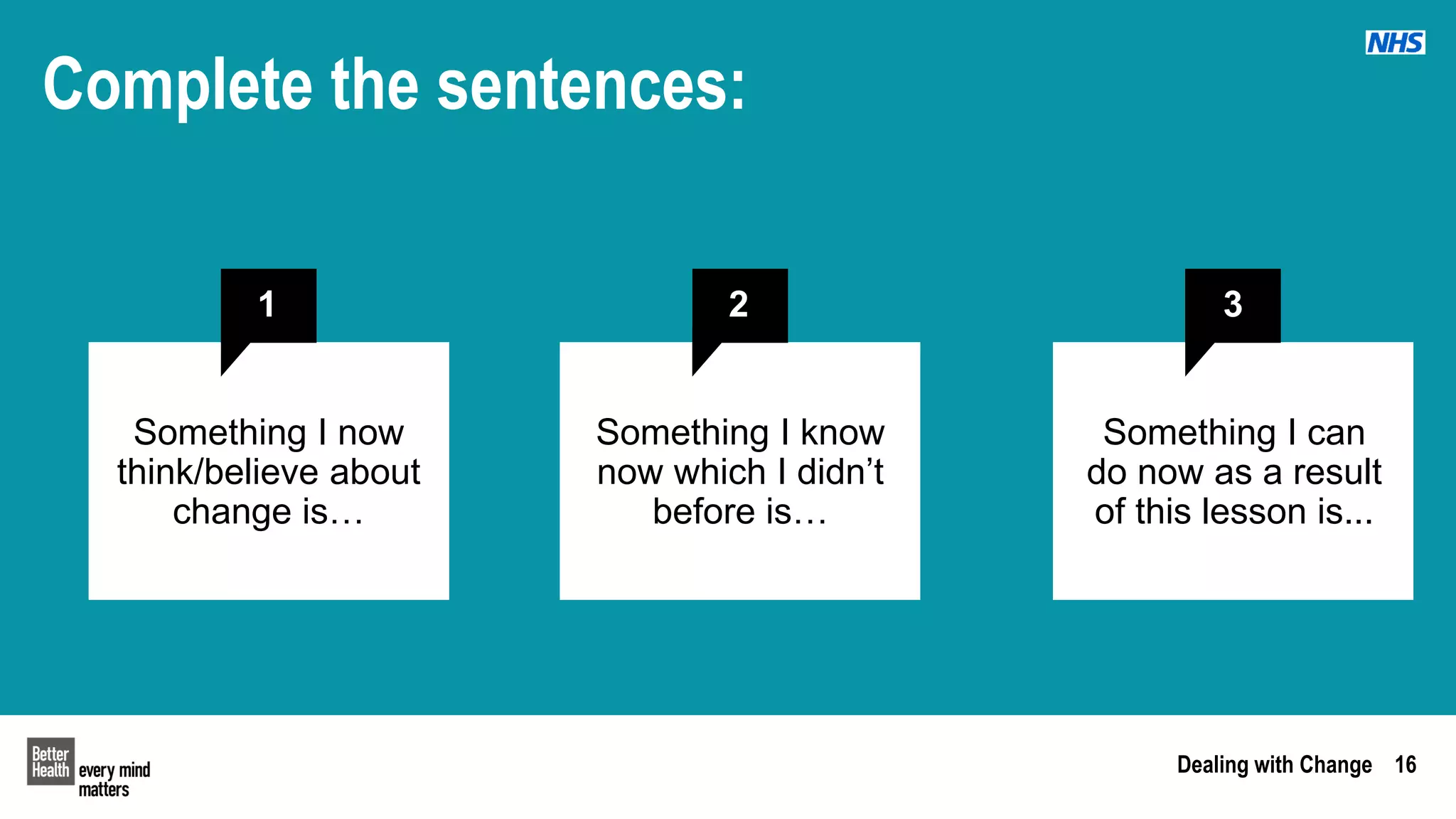 Dealing with Change 16
Complete the sentences:
1
Something I now
think/believe about
change is…
2
Something I know
now which I didn’t
before is…
3
Something I can
do now as a result
of this lesson is...
 