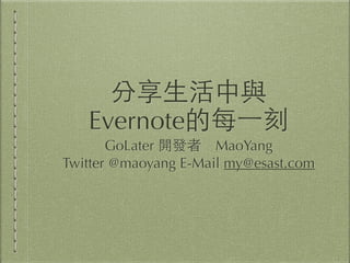分享⽣生活中與
Evernote的每⼀一刻
GoLater 開發者　MaoYang
Twitter @maoyang E-Mail my@esast.com
 