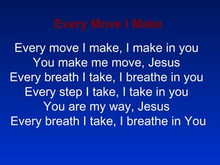 Every Move I Make Every move I make, I make in you  You make me move, Jesus  Every breath I take, I breathe in you  Every step I take, I take in you  You are my way, Jesus  Every breath I take, I breathe in You 